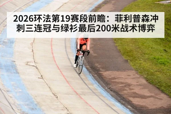 2026环法第19赛段前瞻：菲利普森冲刺三连冠与绿衫最后200米战术博弈