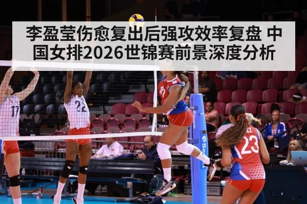 李盈莹伤愈复出后强攻效率复盘 中国女排2026世锦赛前景深度分析