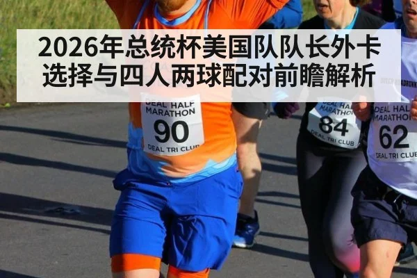2026年总统杯美国队队长外卡选择与四人两球配对前瞻解析