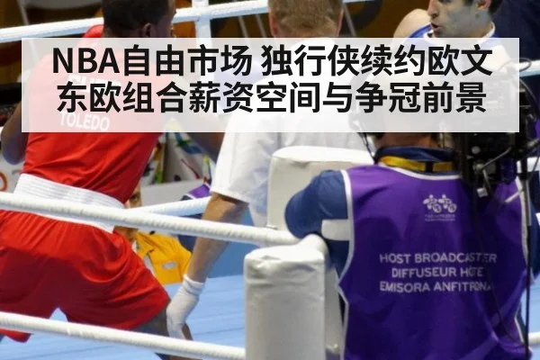 NBA自由市场 独行侠续约欧文 东欧组合薪资空间与争冠前景
