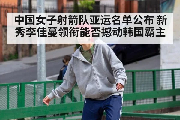 中国女子射箭队亚运名单公布 新秀李佳蔓领衔能否撼动韩国霸主