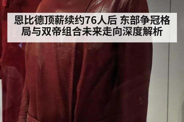 恩比德顶薪续约76人后 东部争冠格局与双帝组合未来走向深度解析