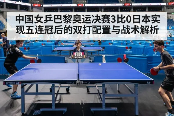 中国女乒巴黎奥运决赛3比0日本实现五连冠后的双打配置与战术解析