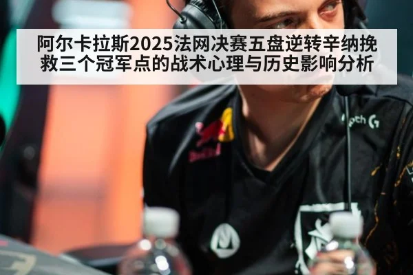 阿尔卡拉斯2025法网决赛五盘逆转辛纳挽救三个冠军点的战术心理与历史影响分析